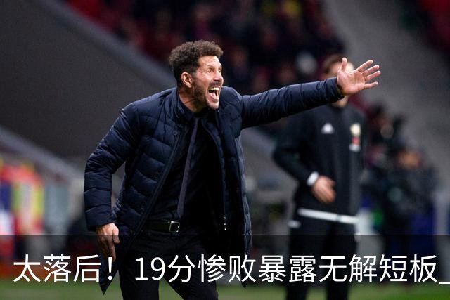 太落后！19分惨败暴露无解短板 中国男篮应考虑换帅