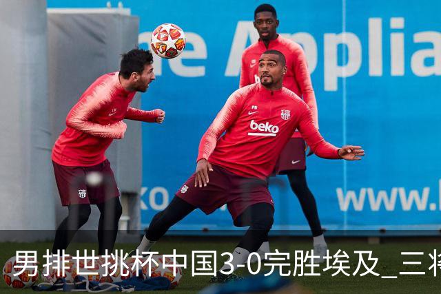 男排世挑杯中国3-0完胜埃及 三将上双率先进决赛